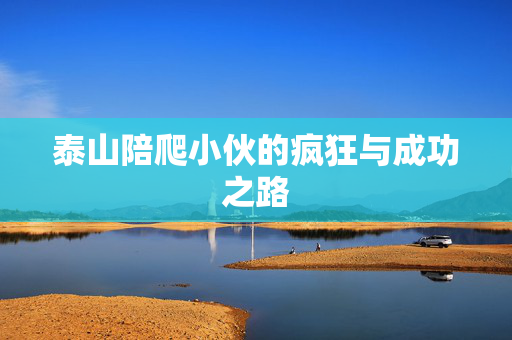 泰山陪爬小伙的疯狂与成功之路