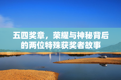 五四奖章，荣耀与神秘背后的两位特殊获奖者故事