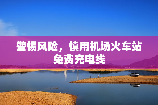 警惕风险，慎用机场火车站免费充电线