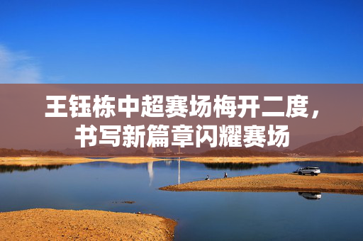 王钰栋中超赛场梅开二度，书写新篇章闪耀赛场