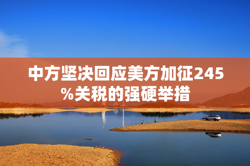 中方坚决回应美方加征245%关税的强硬举措