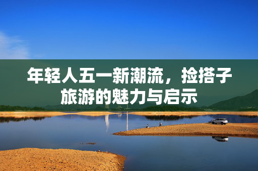 年轻人五一新潮流，捡搭子旅游的魅力与启示