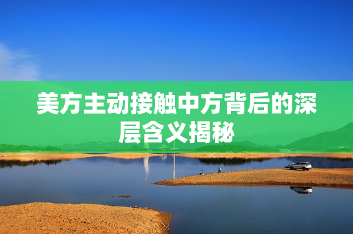 美方主动接触中方背后的深层含义揭秘