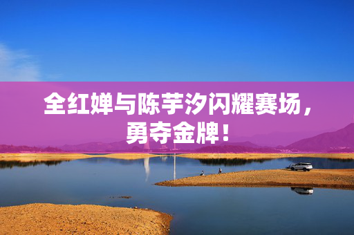 全红婵与陈芋汐闪耀赛场，勇夺金牌！