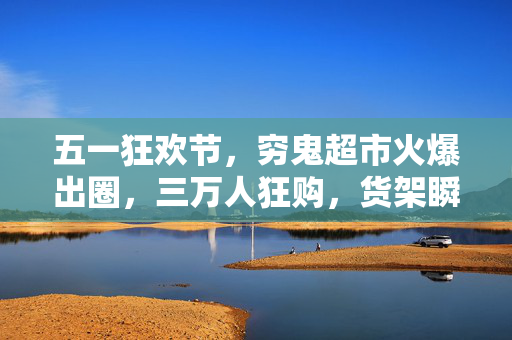五一狂欢节，穷鬼超市火爆出圈，三万人狂购，货架瞬间清空
