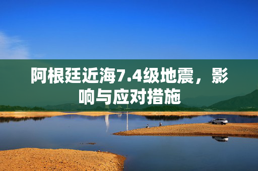 阿根廷近海7.4级地震，影响与应对措施