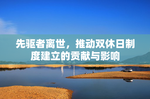 先驱者离世，推动双休日制度建立的贡献与影响
