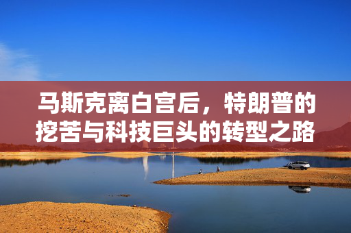 马斯克离白宫后，特朗普的挖苦与科技巨头的转型之路