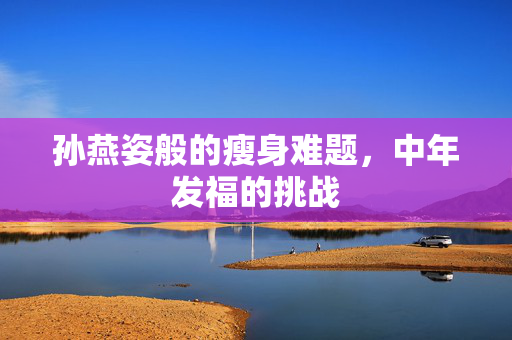 孙燕姿般的瘦身难题，中年发福的挑战