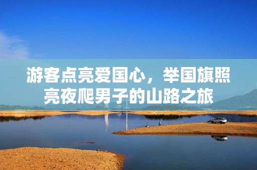 游客点亮爱国心，举国旗照亮夜爬男子的山路之旅