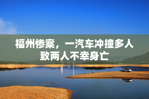 福州惨案，一汽车冲撞多人致两人不幸身亡