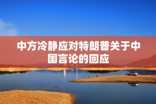 中方冷静应对特朗普关于中国言论的回应