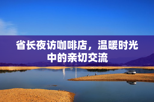 省长夜访咖啡店，温暖时光中的亲切交流
