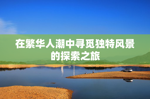 在繁华人潮中寻觅独特风景的探索之旅