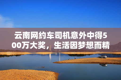 云南网约车司机意外中得500万大奖，生活因梦想而精彩