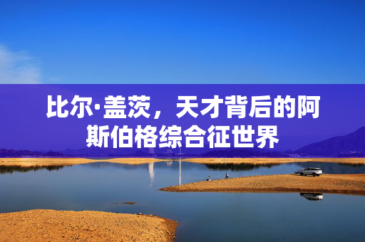比尔·盖茨，天才背后的阿斯伯格综合征世界