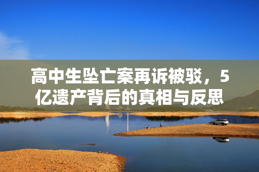 高中生坠亡案再诉被驳，5亿遗产背后的真相与反思