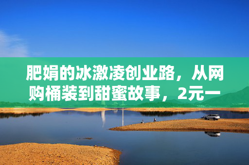 肥娟的冰激凌创业路，从网购桶装到甜蜜故事，2元一杯的冰激凌传奇
