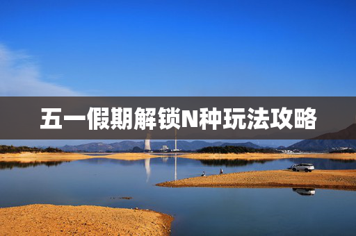 五一假期解锁N种玩法攻略