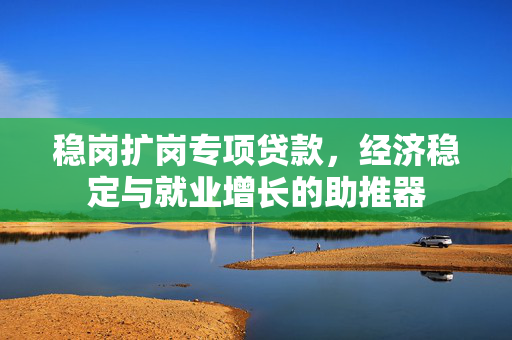 稳岗扩岗专项贷款，经济稳定与就业增长的助推器