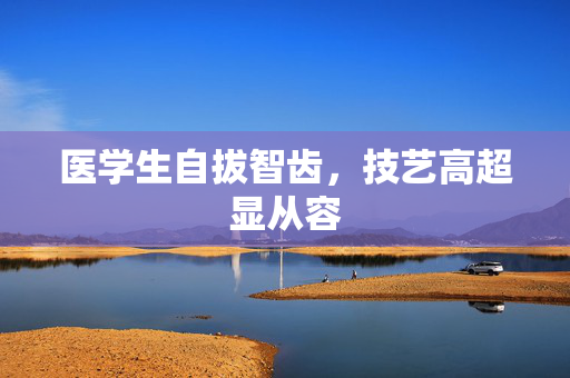 医学生自拔智齿，技艺高超显从容