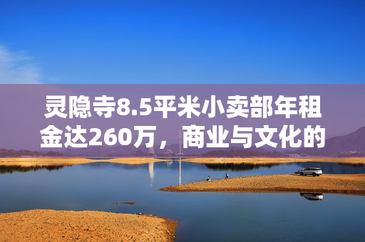 灵隐寺8.5平米小卖部年租金达260万，商业与文化的交织对话