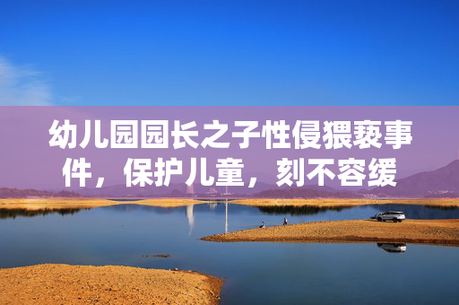幼儿园园长之子性侵猥亵事件，保护儿童，刻不容缓