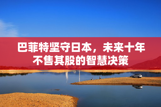 巴菲特坚守日本，未来十年不售其股的智慧决策