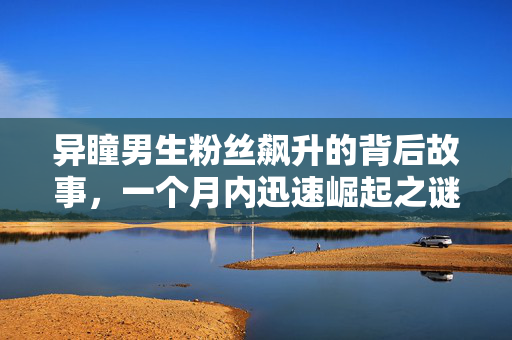 异瞳男生粉丝飙升的背后故事，一个月内迅速崛起之谜