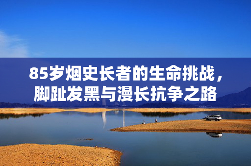 85岁烟史长者的生命挑战，脚趾发黑与漫长抗争之路