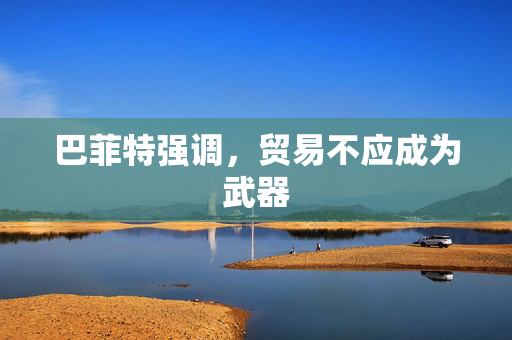 巴菲特强调，贸易不应成为武器