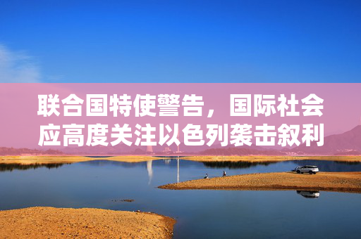 联合国特使警告，国际社会应高度关注以色列袭击叙利亚事件