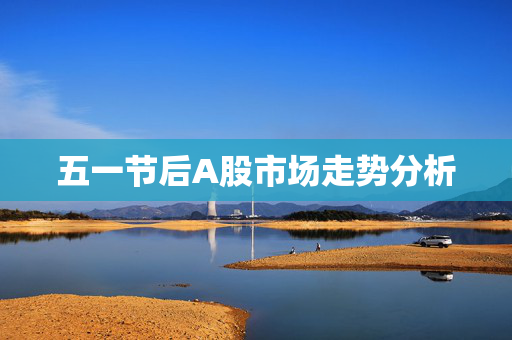 五一节后A股市场走势分析