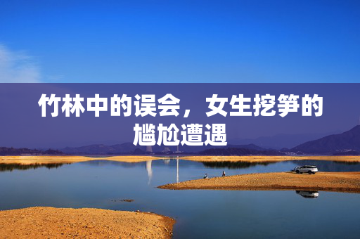 竹林中的误会，女生挖笋的尴尬遭遇