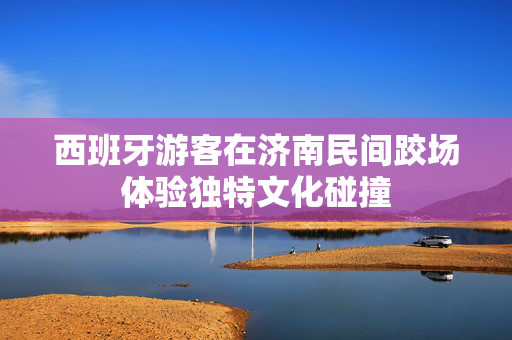 西班牙游客在济南民间跤场体验独特文化碰撞