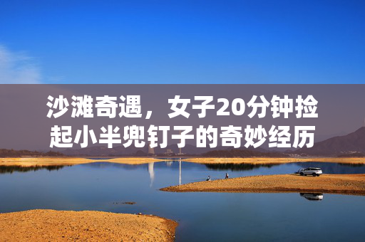 沙滩奇遇，女子20分钟捡起小半兜钉子的奇妙经历