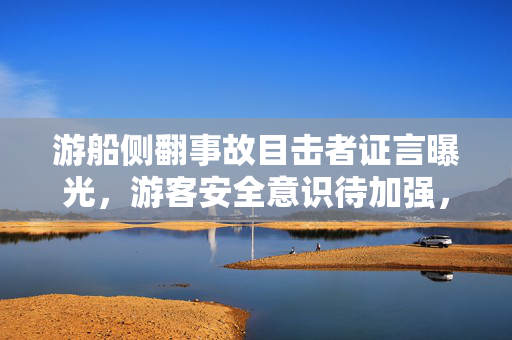 游船侧翻事故目击者证言曝光，游客安全意识待加强，部分未佩戴救生衣