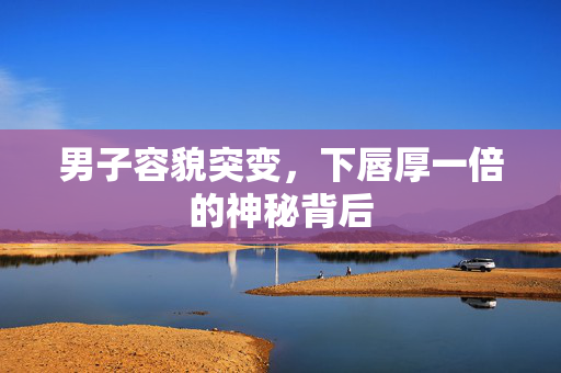 男子容貌突变，下唇厚一倍的神秘背后