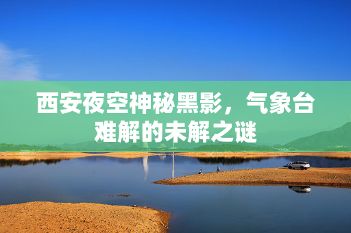 西安夜空神秘黑影，气象台难解的未解之谜