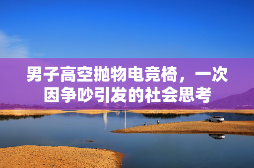 男子高空抛物电竞椅，一次因争吵引发的社会思考