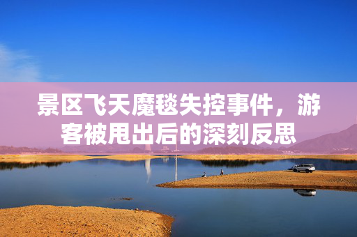 景区飞天魔毯失控事件，游客被甩出后的深刻反思